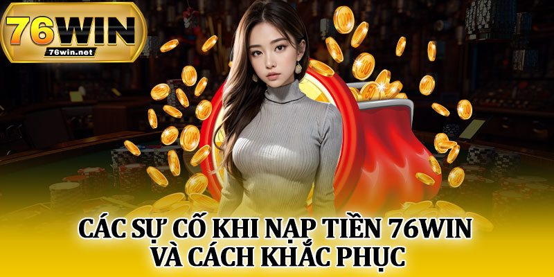 Các Sự Cố Khi Nạp Tiền 76Win Và Cách Khắc Phục