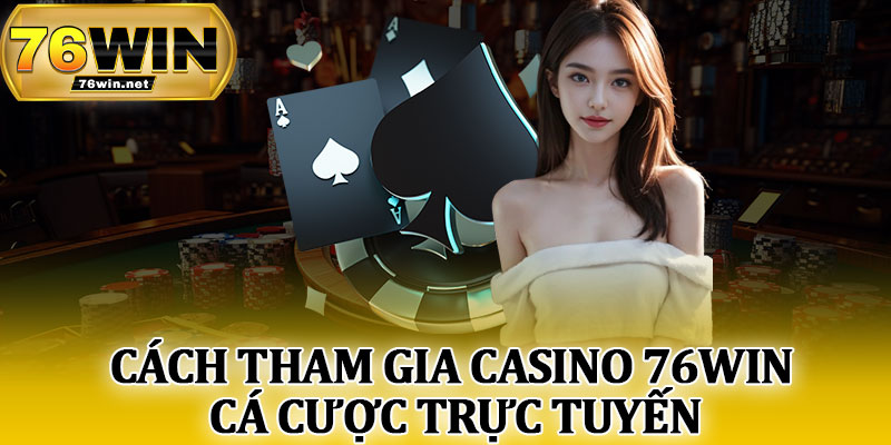 Cách Tham Gia Casino 76Win Cá Cược Trực Tuyến