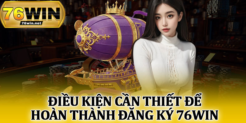 Điều Kiện Cần Thiết Để Hoàn Thành Đăng Ký 76Win