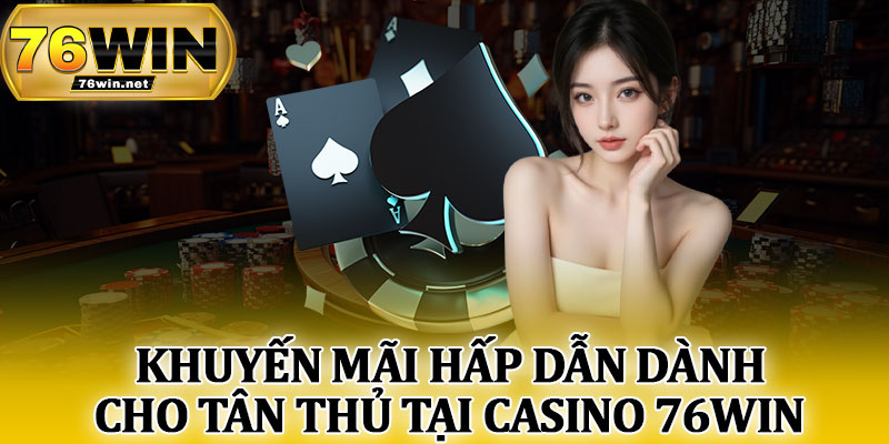 Khuyến Mãi Hấp Dẫn Dành Cho Tân Thủ Tại Casino 76Win