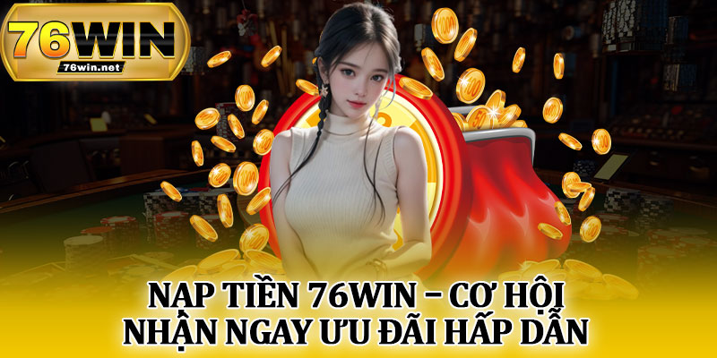 Nạp Tiền 76Win – Cơ Hội Nhận Ngay Ưu Đãi Hấp Dẫn
