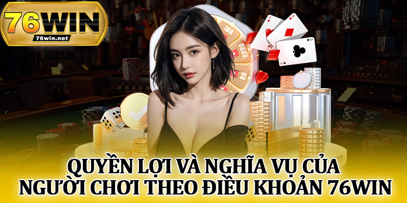 Quyền Lợi và Nghĩa Vụ Của Người Chơi Theo Điều Khoản 76Win