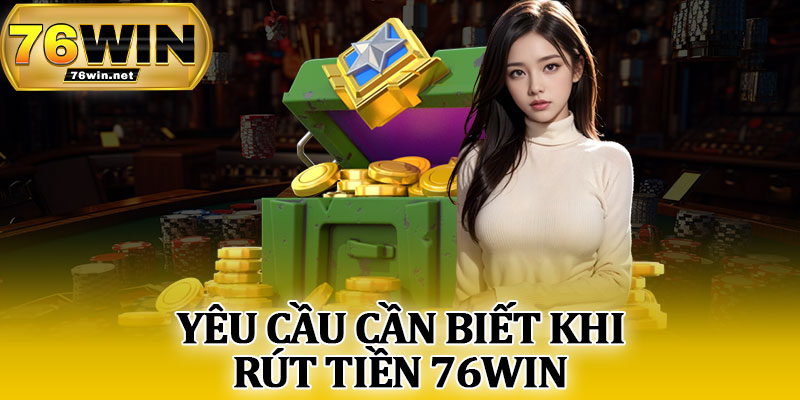 Yêu Cầu Cần Biết Khi Rút Tiền 76Win