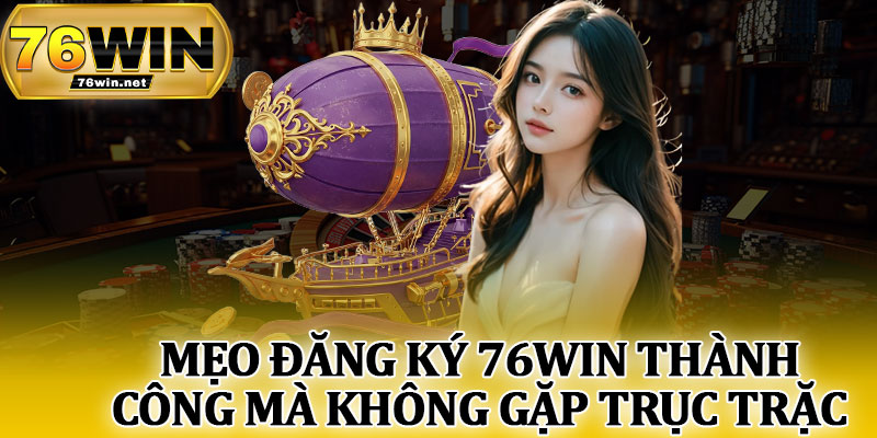 Mẹo Đăng Ký 76Win Thành Công Mà Không Gặp Trục Trặc